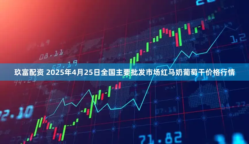 玖富配资 2025年4月25日全国主要批发市场红马奶葡萄干价格行情