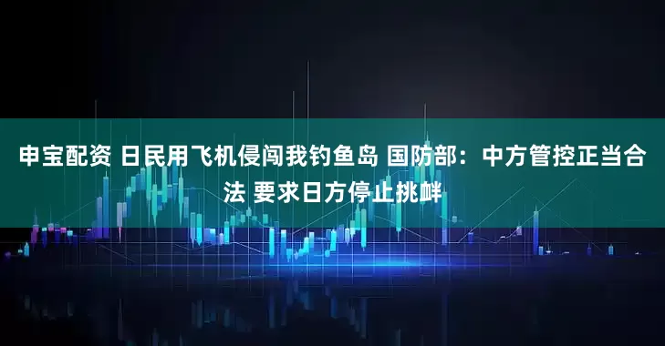 申宝配资 日民用飞机侵闯我钓鱼岛 国防部：中方管控正当合法 要求日方停止挑衅