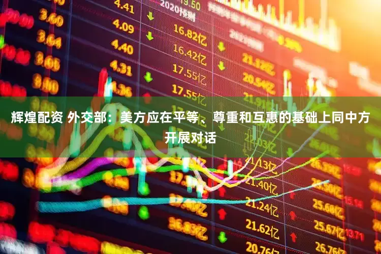 辉煌配资 外交部：美方应在平等、尊重和互惠的基础上同中方开展对话