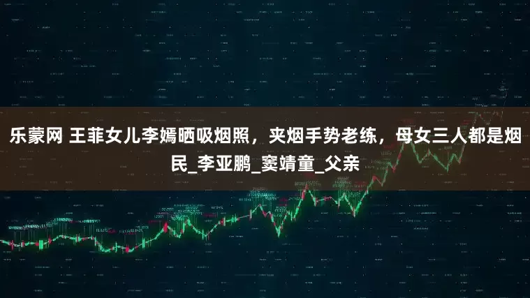 乐蒙网 王菲女儿李嫣晒吸烟照，夹烟手势老练，母女三人都是烟民_李亚鹏_窦靖童_父亲