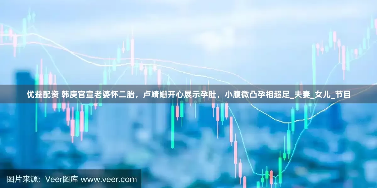 优益配资 韩庚官宣老婆怀二胎，卢靖姗开心展示孕肚，小腹微凸孕相超足_夫妻_女儿_节目