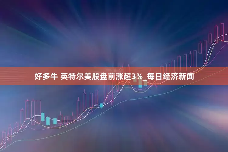 好多牛 英特尔美股盘前涨超3%_每日经济新闻