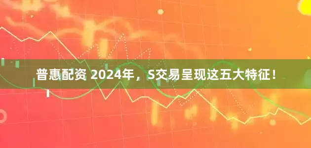 普惠配资 2024年，S交易呈现这五大特征！