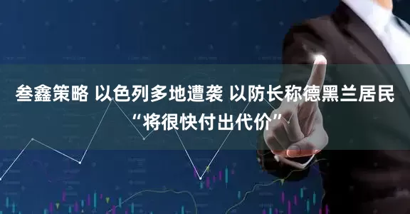 叁鑫策略 以色列多地遭袭 以防长称德黑兰居民“将很快付出代价”