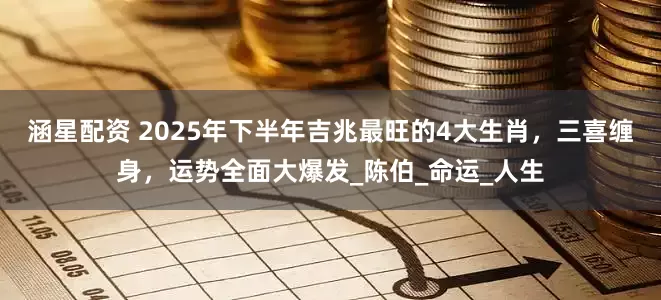 涵星配资 2025年下半年吉兆最旺的4大生肖，三喜缠身，运势全面大爆发_陈伯_命运_人生