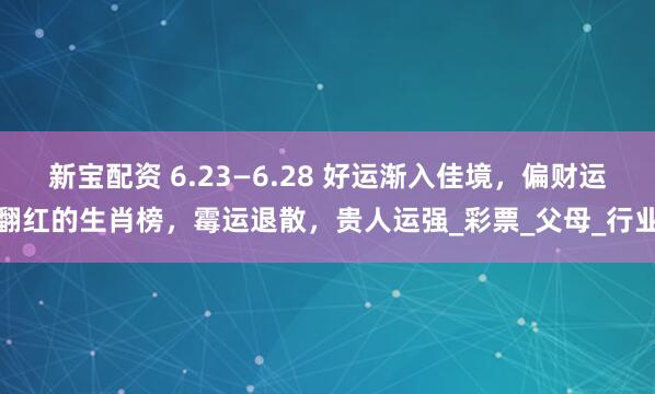 新宝配资 6.23—6.28 好运渐入佳境，偏财运翻红的生肖榜，霉运退散，贵人运强_彩票_父母_行业