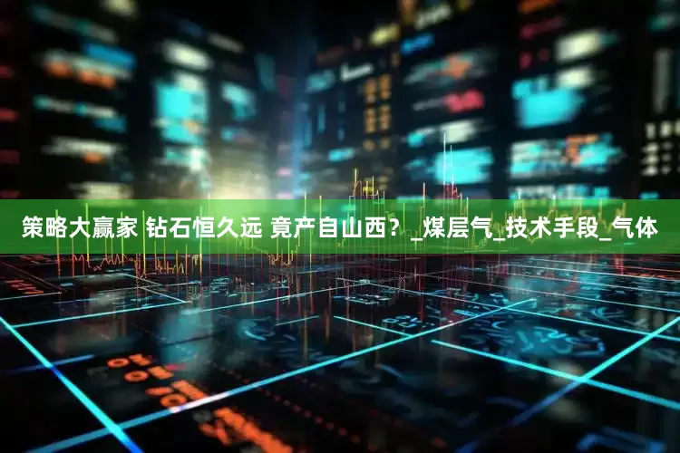 策略大赢家 钻石恒久远 竟产自山西？_煤层气_技术手段_气体