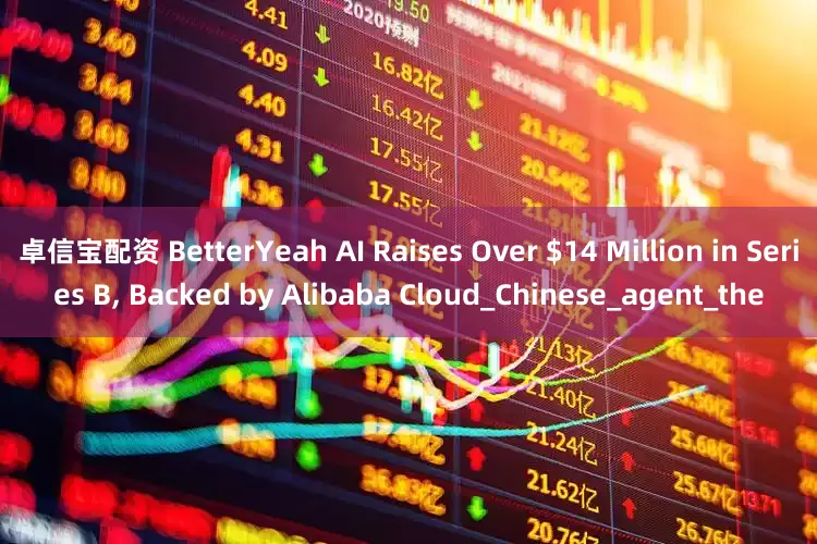 卓信宝配资 BetterYeah AI Raises Over $14 Million in Series B, Backed by Alibaba Cloud_Chinese_agent_the