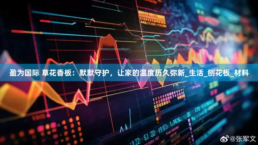 盈为国际 草花香板：默默守护，让家的温度历久弥新_生活_刨花板_材料