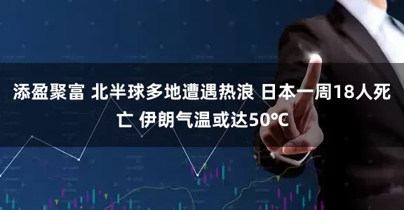 添盈聚富 北半球多地遭遇热浪 日本一周18人死亡 伊朗气温或达50℃