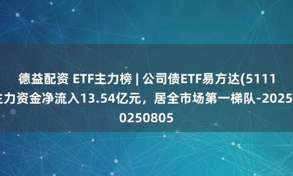 德益配资 ETF主力榜 | 公司债ETF易方达(511110)主力资金净流入13.54亿元，居全市场第一梯队-20250805
