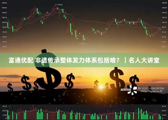 富通优配 非遗传承整体发力体系包括啥？｜名人大讲堂