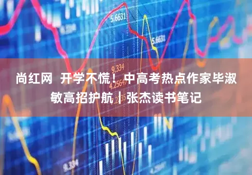 尚红网  开学不慌！中高考热点作家毕淑敏高招护航｜张杰读书笔记