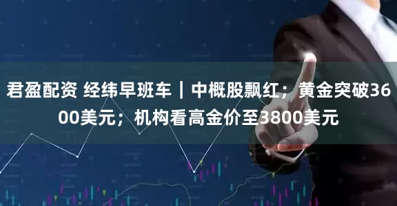 君盈配资 经纬早班车｜中概股飘红；黄金突破3600美元；机构看高金价至3800美元