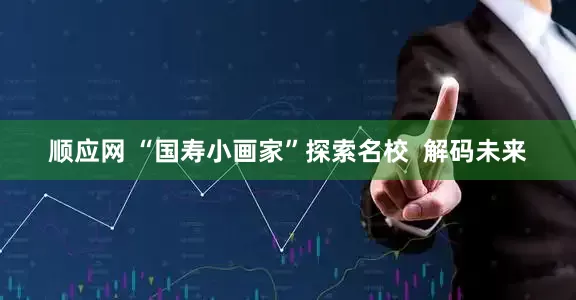 顺应网 “国寿小画家”探索名校  解码未来