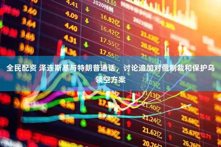 全民配资 泽连斯基与特朗普通话，讨论追加对俄制裁和保护乌领空方案
