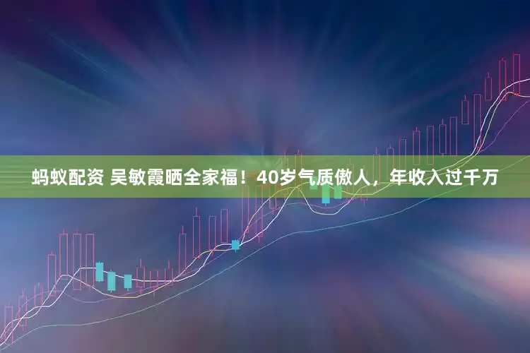 蚂蚁配资 吴敏霞晒全家福！40岁气质傲人，年收入过千万