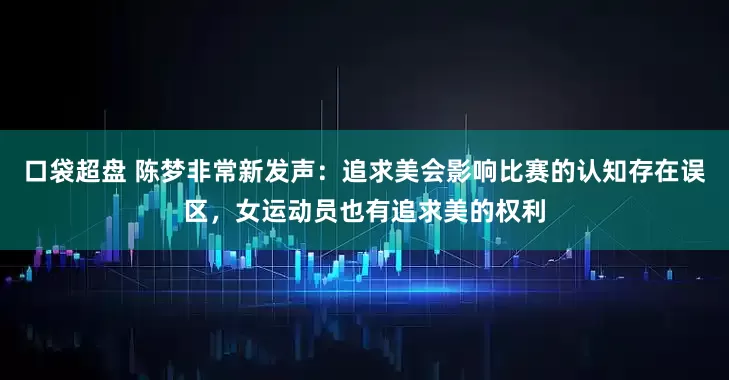 口袋超盘 陈梦非常新发声：追求美会影响比赛的认知存在误区，女运动员也有追求美的权利