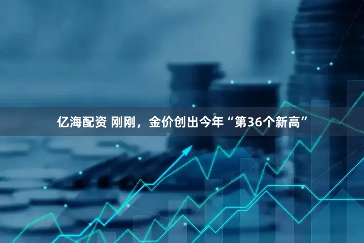 亿海配资 刚刚，金价创出今年“第36个新高”