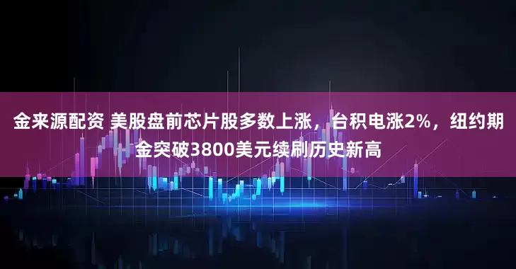金来源配资 美股盘前芯片股多数上涨，台积电涨2%，纽约期金突破3800美元续刷历史新高