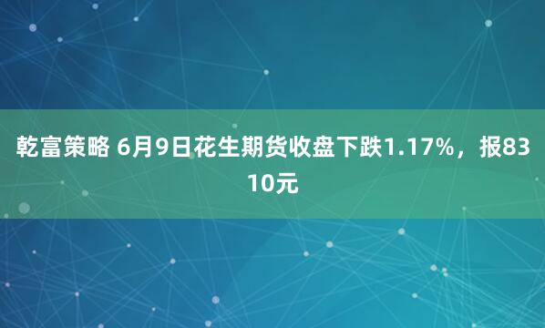 乾富策略 6月9日花生期货收盘下跌1.17%，报8310元