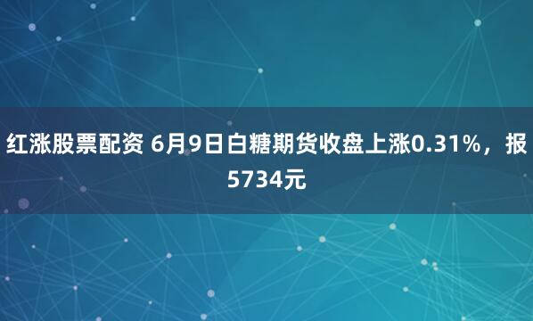 红涨股票配资 6月9日白糖期货收盘上涨0.31%，报5734元