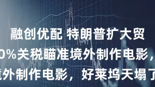 融创优配 特朗普扩大贸易战！100%关税瞄准境外制作电影，好莱坞天塌了？