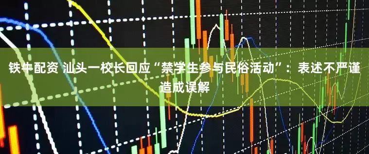 铁牛配资 汕头一校长回应“禁学生参与民俗活动”：表述不严谨造成误解