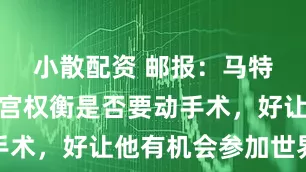 小散配资 邮报：马特塔和水晶宫权衡是否要动手术，好让他有机会参加世界杯