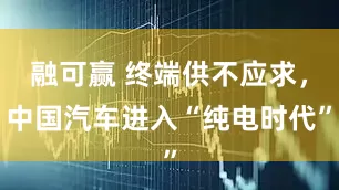 融可赢 终端供不应求，中国汽车进入“纯电时代”