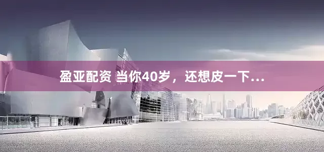 盈亚配资 当你40岁，还想皮一下…