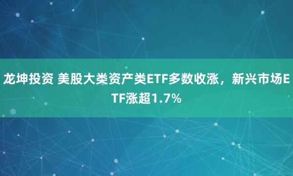 龙坤投资 美股大类资产类ETF多数收涨，新兴市场ETF涨超1.7%